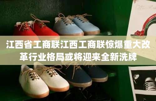 江西省工商联江西工商联惊爆重大改革行业格局或将迎来全新洗牌