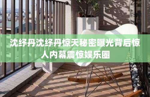 沈纾丹沈纾丹惊天秘密曝光背后惊人内幕震惊娱乐圈