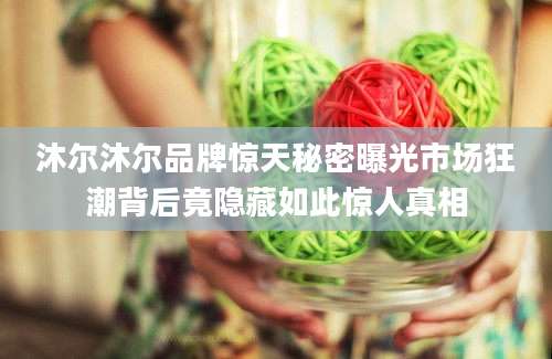 沐尔沐尔品牌惊天秘密曝光市场狂潮背后竟隐藏如此惊人真相