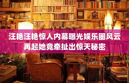汪艳汪艳惊人内幕曝光娱乐圈风云再起她竟牵扯出惊天秘密