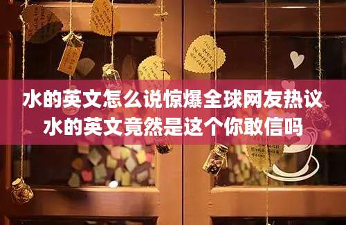 水的英文怎么说惊爆全球网友热议水的英文竟然是这个你敢信吗