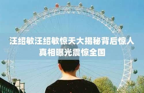 汪绍敏汪绍敏惊天大揭秘背后惊人真相曝光震惊全国