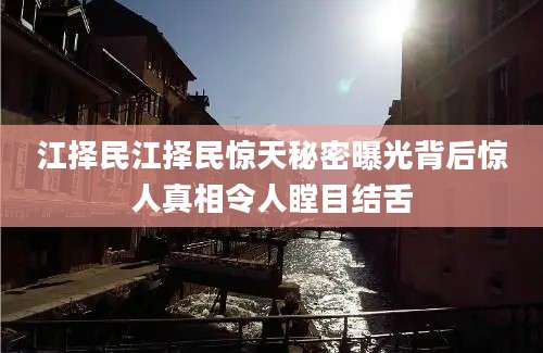 江择民江择民惊天秘密曝光背后惊人真相令人瞠目结舌