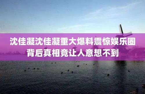 沈佳凝沈佳凝重大爆料震惊娱乐圈背后真相竟让人意想不到