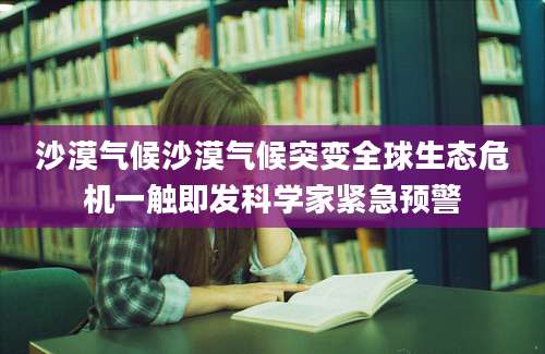 沙漠气候沙漠气候突变全球生态危机一触即发科学家紧急预警