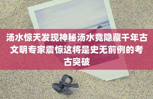 汤水惊天发现神秘汤水竟隐藏千年古文明专家震惊这将是史无前例的考古突破