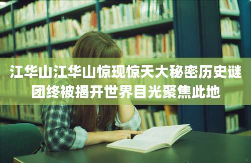江华山江华山惊现惊天大秘密历史谜团终被揭开世界目光聚焦此地