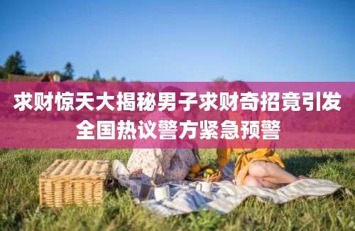 求财惊天大揭秘男子求财奇招竟引发全国热议警方紧急预警