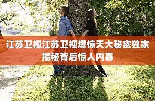 江苏卫视江苏卫视爆惊天大秘密独家揭秘背后惊人内幕