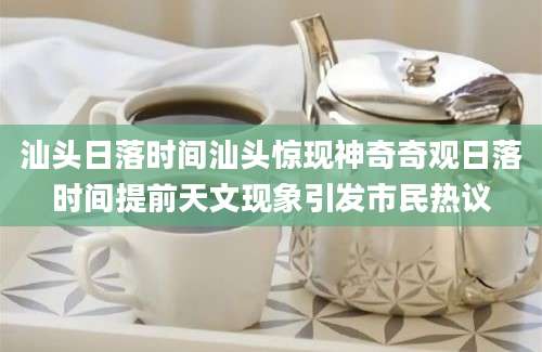 汕头日落时间汕头惊现神奇奇观日落时间提前天文现象引发市民热议