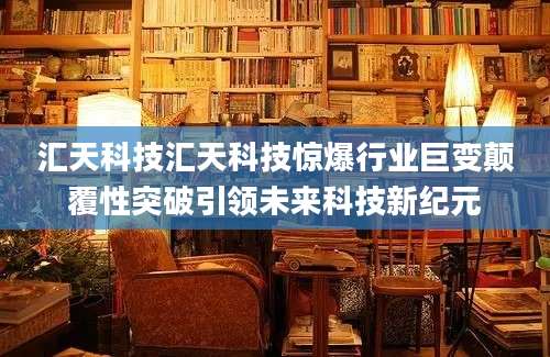 汇天科技汇天科技惊爆行业巨变颠覆性突破引领未来科技新纪元