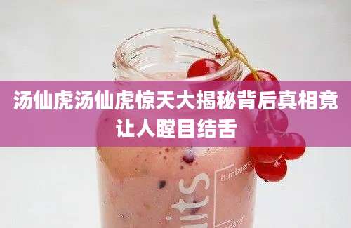 汤仙虎汤仙虎惊天大揭秘背后真相竟让人瞠目结舌