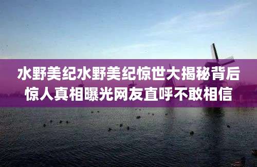 水野美纪水野美纪惊世大揭秘背后惊人真相曝光网友直呼不敢相信
