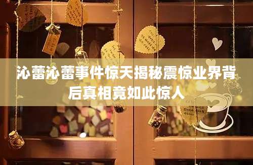 沁蕾沁蕾事件惊天揭秘震惊业界背后真相竟如此惊人