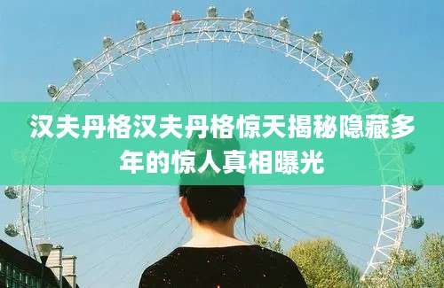 汉夫丹格汉夫丹格惊天揭秘隐藏多年的惊人真相曝光