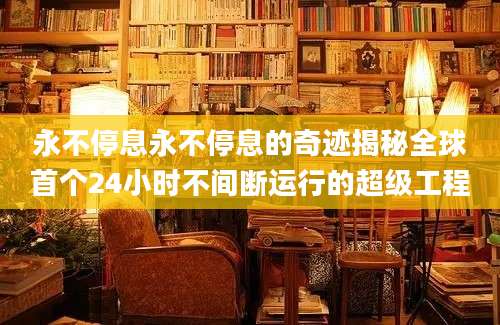 永不停息永不停息的奇迹揭秘全球首个24小时不间断运行的超级工程
