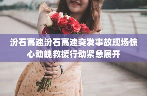 汾石高速汾石高速突发事故现场惊心动魄救援行动紧急展开