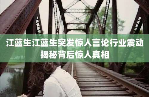 江蓝生江蓝生突发惊人言论行业震动揭秘背后惊人真相
