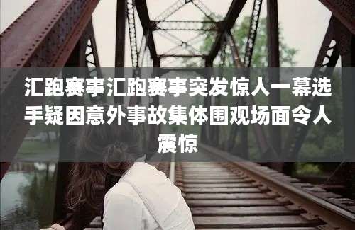 汇跑赛事汇跑赛事突发惊人一幕选手疑因意外事故集体围观场面令人震惊