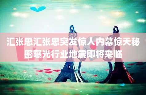 汇张思汇张思突发惊人内幕惊天秘密曝光行业地震即将来临