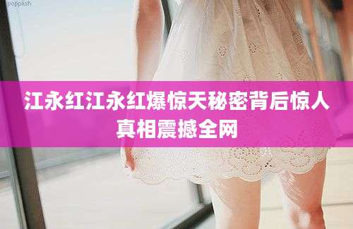 江永红江永红爆惊天秘密背后惊人真相震撼全网