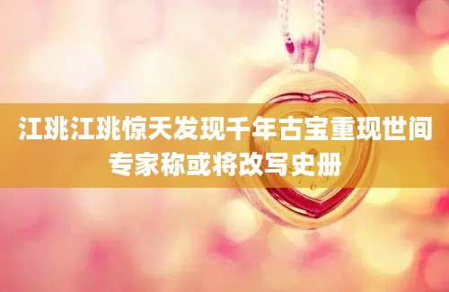 江珧江珧惊天发现千年古宝重现世间专家称或将改写史册
