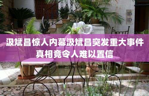 汲斌昌惊人内幕汲斌昌突发重大事件真相竟令人难以置信