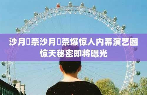 沙月恵奈沙月恵奈爆惊人内幕演艺圈惊天秘密即将曝光