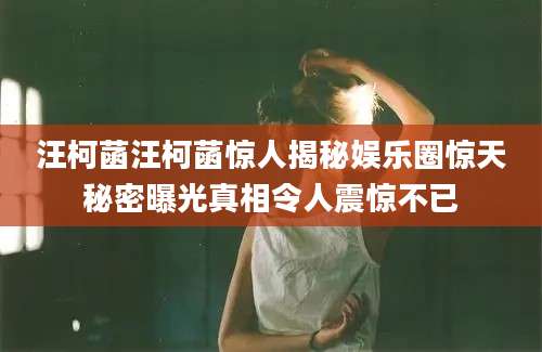 汪柯菡汪柯菡惊人揭秘娱乐圈惊天秘密曝光真相令人震惊不已
