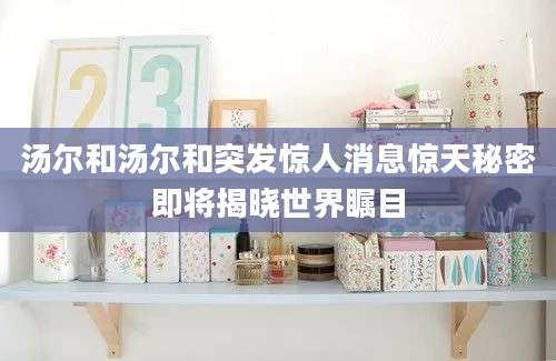 汤尔和汤尔和突发惊人消息惊天秘密即将揭晓世界瞩目