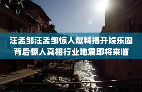 汪孟邹汪孟邹惊人爆料揭开娱乐圈背后惊人真相行业地震即将来临