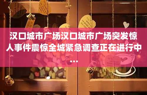 汉口城市广场汉口城市广场突发惊人事件震惊全城紧急调查正在进行中...