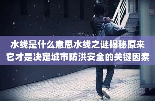 水线是什么意思水线之谜揭秘原来它才是决定城市防洪安全的关键因素