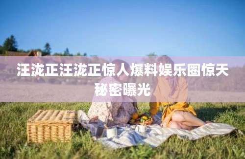 汪泷正汪泷正惊人爆料娱乐圈惊天秘密曝光