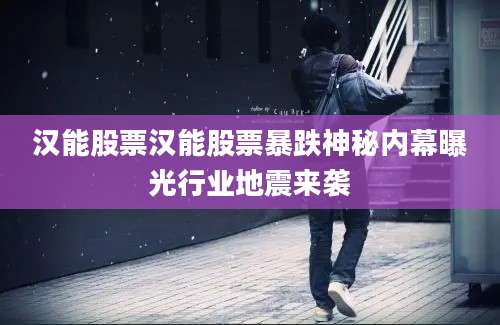 汉能股票汉能股票暴跌神秘内幕曝光行业地震来袭