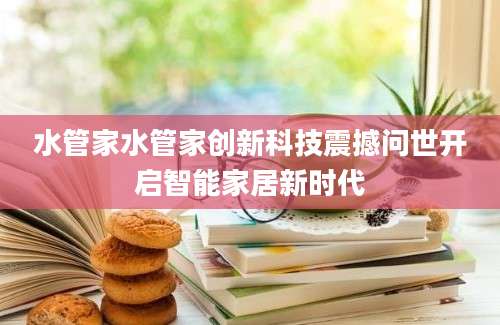 水管家水管家创新科技震撼问世开启智能家居新时代