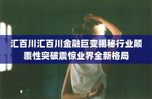汇百川汇百川金融巨变揭秘行业颠覆性突破震惊业界全新格局