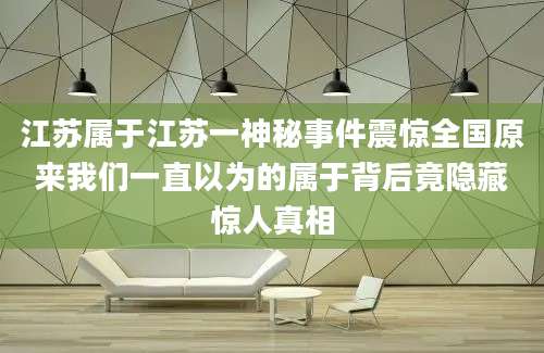 江苏属于江苏一神秘事件震惊全国原来我们一直以为的属于背后竟隐藏惊人真相