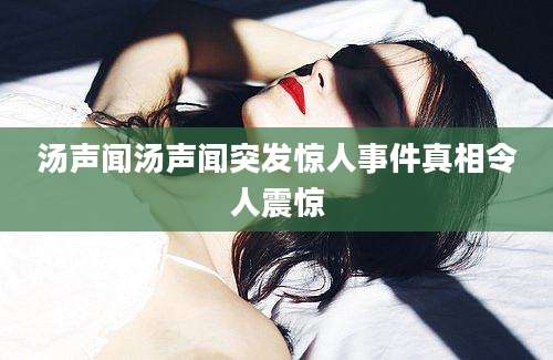 汤声闻汤声闻突发惊人事件真相令人震惊
