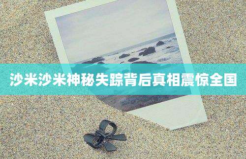 沙米沙米神秘失踪背后真相震惊全国
