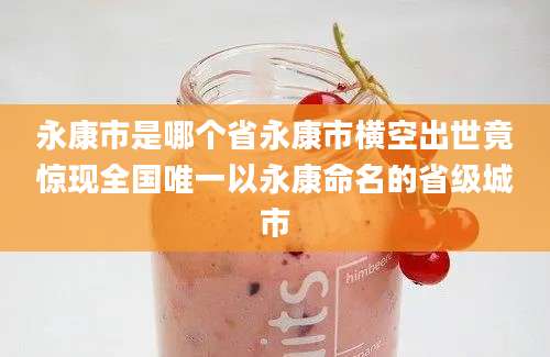 永康市是哪个省永康市横空出世竟惊现全国唯一以永康命名的省级城市