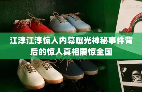 江淳江淳惊人内幕曝光神秘事件背后的惊人真相震惊全国