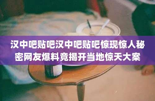 汉中吧贴吧汉中吧贴吧惊现惊人秘密网友爆料竟揭开当地惊天大案