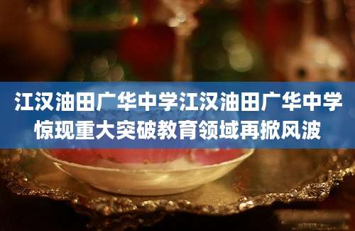 江汉油田广华中学江汉油田广华中学惊现重大突破教育领域再掀风波