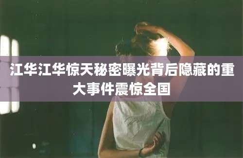 江华江华惊天秘密曝光背后隐藏的重大事件震惊全国