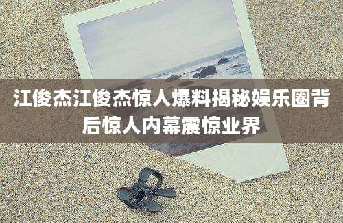 江俊杰江俊杰惊人爆料揭秘娱乐圈背后惊人内幕震惊业界