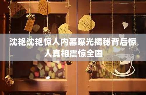 沈艳沈艳惊人内幕曝光揭秘背后惊人真相震惊全国