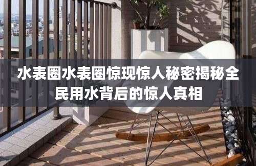 水表圈水表圈惊现惊人秘密揭秘全民用水背后的惊人真相