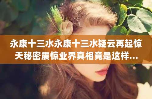 永康十三水永康十三水疑云再起惊天秘密震惊业界真相竟是这样...