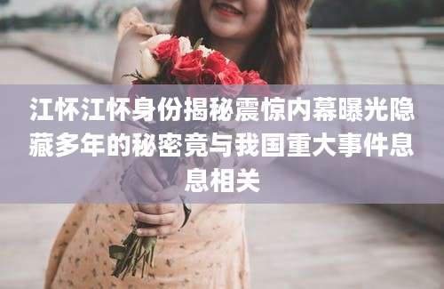 江怀江怀身份揭秘震惊内幕曝光隐藏多年的秘密竟与我国重大事件息息相关